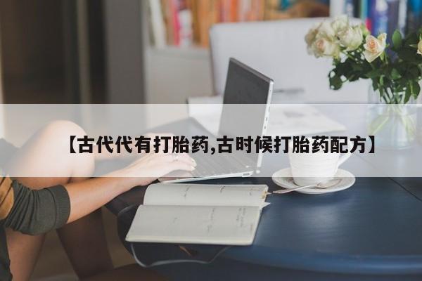 米非米索网上购买【古代代有打胎药,古时候打胎药配方】