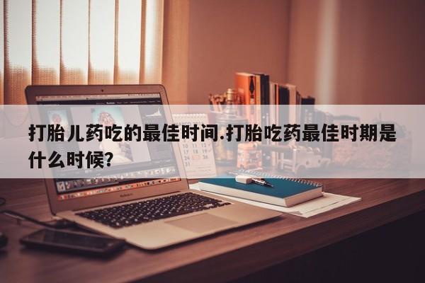 米非米索网上购买打胎儿药吃的最佳时间.打胎吃药最佳时期是什么时候？