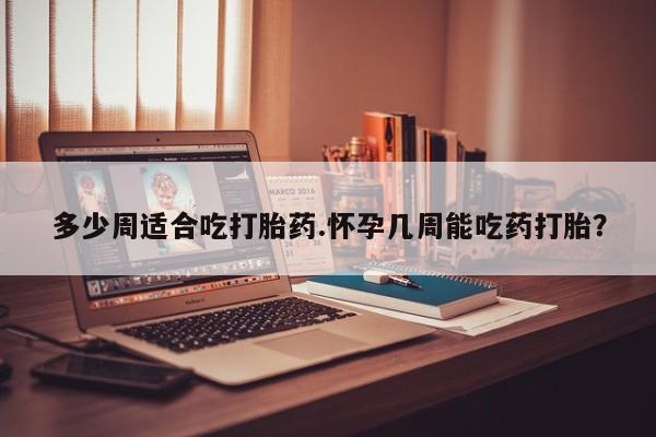 米非米索网上购买多少周适合吃打胎药.怀孕几周能吃药打胎？