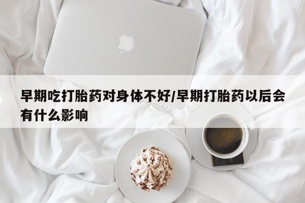 米非米索网上购买早期吃打胎药对身体不好/早期打胎药以后会有什么影响