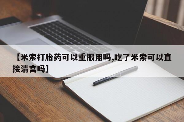 米非米索网上购买【米索打胎药可以重服用吗,吃了米索可以直接清宫吗】
