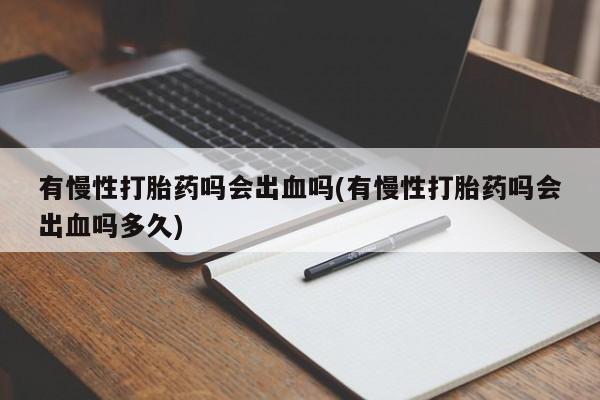 米非米索网上购买有慢性打胎药吗会出血吗(有慢性打胎药吗会出血吗多久)