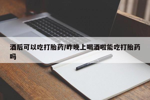 米非米索网上购买酒后可以吃打胎药/昨晚上喝酒啦能吃打胎药吗