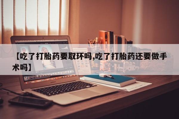米非米索网上购买【吃了打胎药要取环吗,吃了打胎药还要做手术吗】