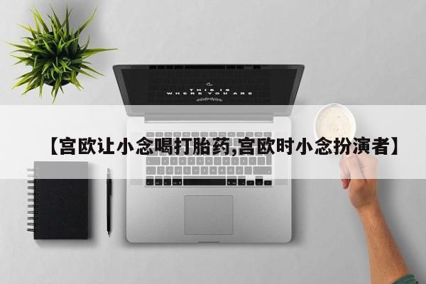 米非米索网上购买【宫欧让小念喝打胎药,宫欧时小念扮演者】