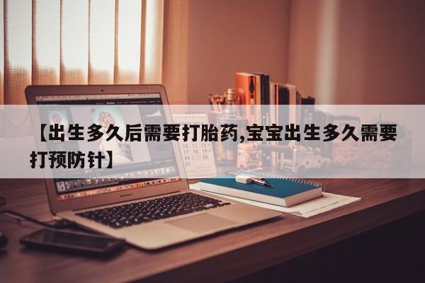 米非米索网上购买【出生多久后需要打胎药,宝宝出生多久需要打预防针】
