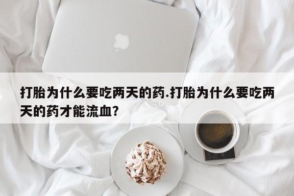 米非米索网上购买打胎为什么要吃两天的药.打胎为什么要吃两天的药才能流血？