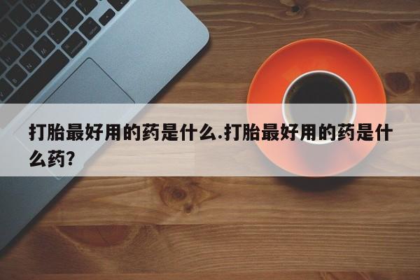 米非米索网上购买打胎最好用的药是什么.打胎最好用的药是什么药？