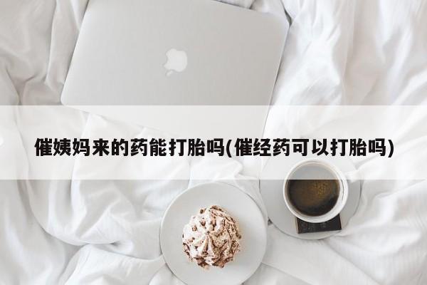 米非米索网上购买催姨妈来的药能打胎吗(催经药可以打胎吗)
