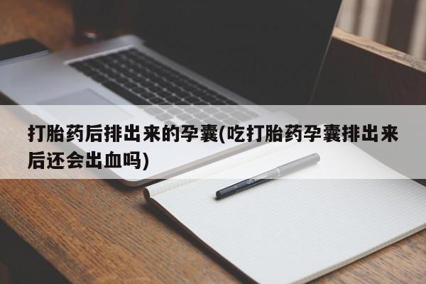 米非米索网上购买打胎药后排出来的孕囊(吃打胎药孕囊排出来后还会出血吗)