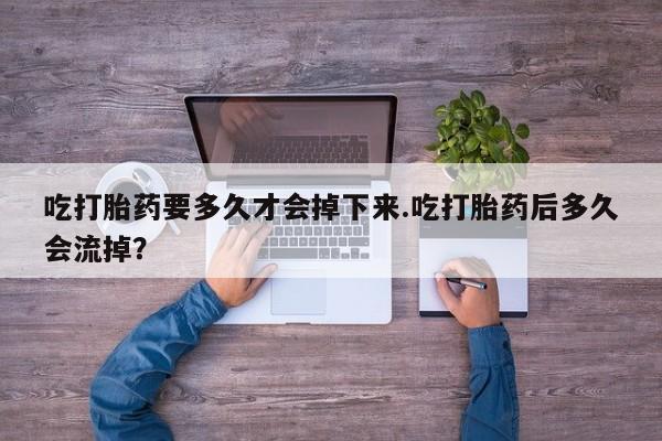 米非米索网上购买吃打胎药要多久才会掉下来.吃打胎药后多久会流掉？