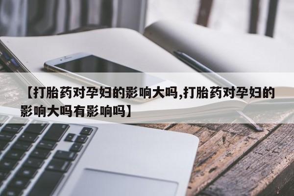 米非米索网上购买【打胎药对孕妇的影响大吗,打胎药对孕妇的影响大吗有影响吗】