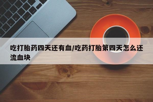 米非米索网上购买吃打胎药四天还有血/吃药打胎第四天怎么还流血块