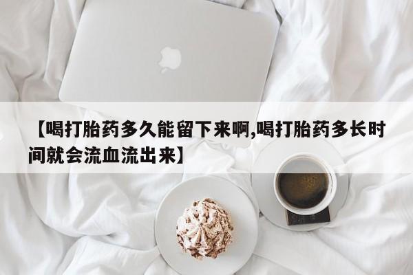 米非米索网上购买【喝打胎药多久能留下来啊,喝打胎药多长时间就会流血流出来】