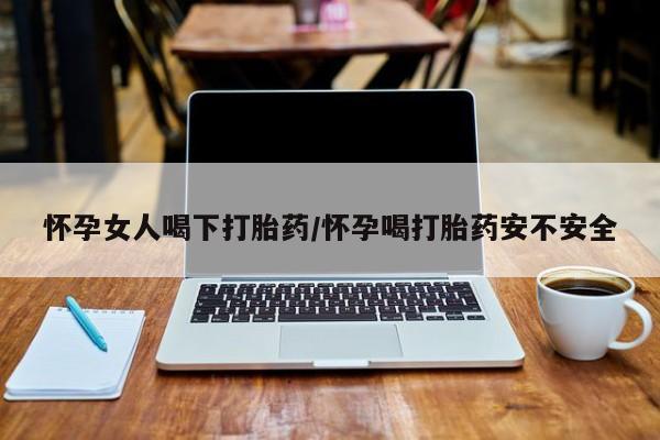 米非米索网上购买怀孕女人喝下打胎药/怀孕喝打胎药安不安全