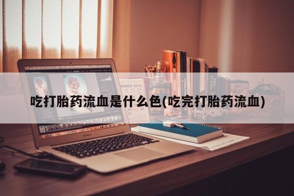 米非米索网上购买吃打胎药流血是什么色(吃完打胎药流血)