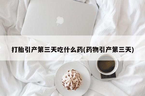 米非米索网上购买打胎引产第三天吃什么药(药物引产第三天)