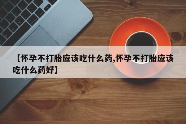 米非米索网上购买【怀孕不打胎应该吃什么药,怀孕不打胎应该吃什么药好】