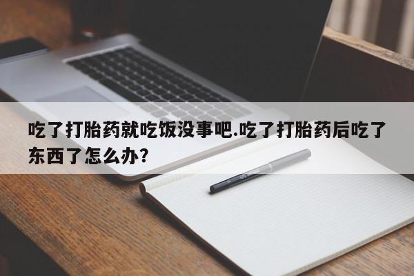 米非米索网上购买吃了打胎药就吃饭没事吧.吃了打胎药后吃了东西了怎么办？