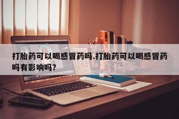 米非米索网上购买打胎药可以喝感冒药吗.打胎药可以喝感冒药吗有影响吗？