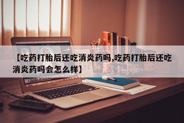 米非米索网上购买【吃药打胎后还吃消炎药吗,吃药打胎后还吃消炎药吗会怎么样】