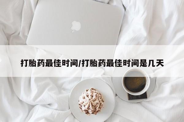 米非米索网上购买打胎药最佳时间/打胎药最佳时间是几天