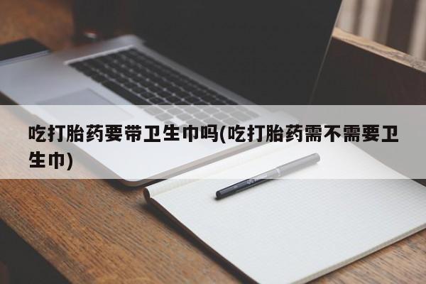 米非米索网上购买吃打胎药要带卫生巾吗(吃打胎药需不需要卫生巾)