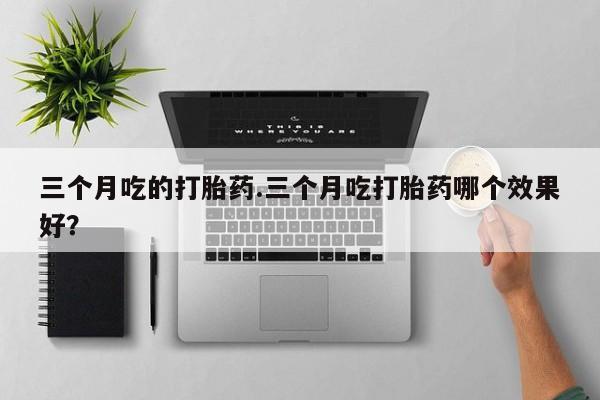 米非米索网上购买三个月吃的打胎药.三个月吃打胎药哪个效果好？