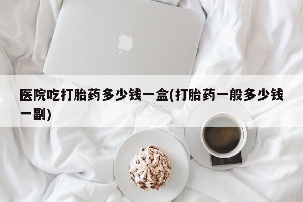 米非米索网上购买医院吃打胎药多少钱一盒(打胎药一般多少钱一副)