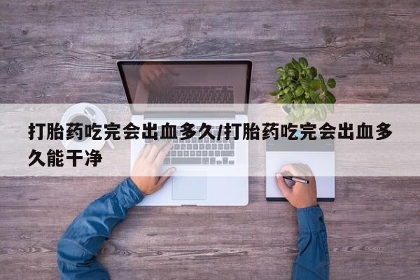 米非米索网上购买打胎药吃完会出血多久/打胎药吃完会出血多久能干净