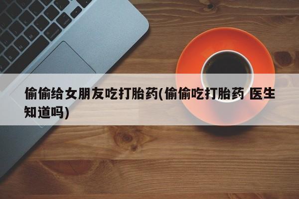 米非米索网上购买偷偷给女朋友吃打胎药(偷偷吃打胎药 医生知道吗)