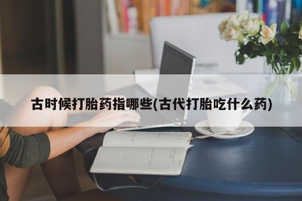 米非米索网上购买古时候打胎药指哪些(古代打胎吃什么药)
