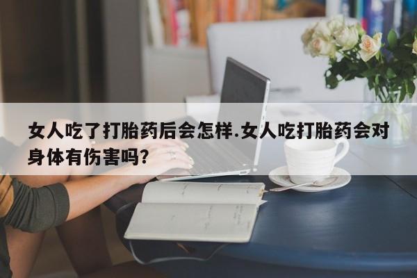 米非米索网上购买女人吃了打胎药后会怎样.女人吃打胎药会对身体有伤害吗？