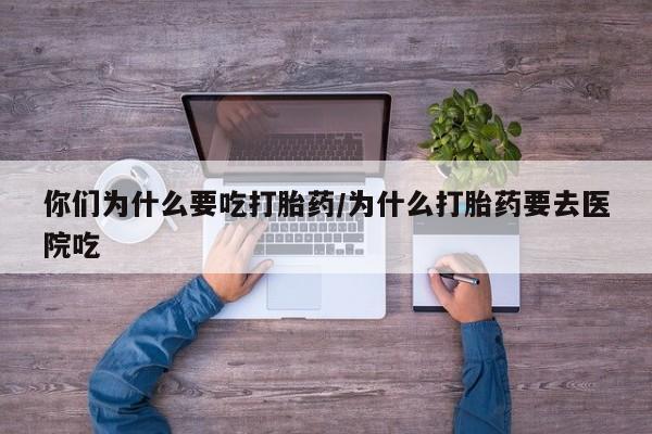 米非米索网上购买你们为什么要吃打胎药/为什么打胎药要去医院吃