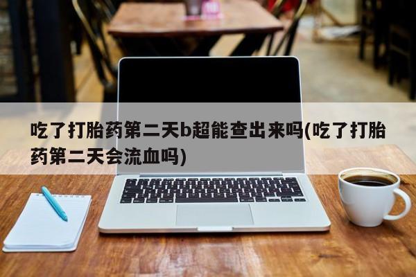 米非米索网上购买吃了打胎药第二天b超能查出来吗(吃了打胎药第二天会流血吗)