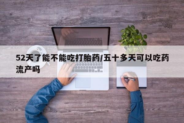 米非米索网上购买52天了能不能吃打胎药/五十多天可以吃药流产吗