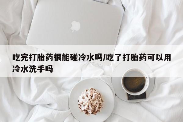 米非米索网上购买吃完打胎药很能碰冷水吗/吃了打胎药可以用冷水洗手吗