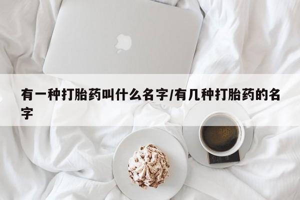 米非米索网上购买有一种打胎药叫什么名字/有几种打胎药的名字