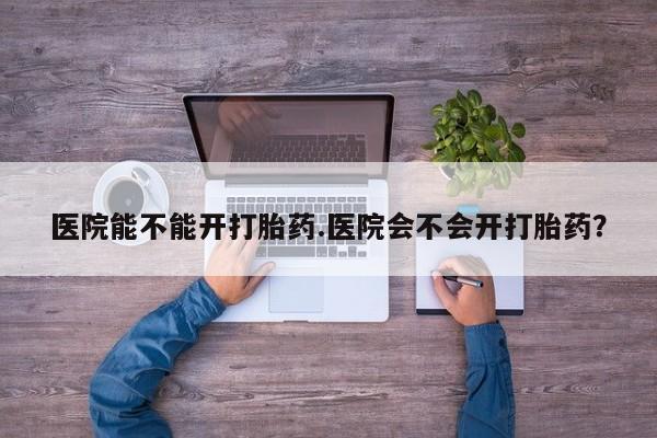 米非米索网上购买医院能不能开打胎药.医院会不会开打胎药？