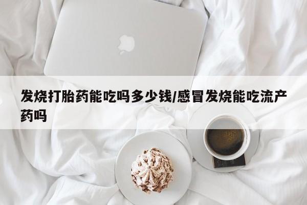 米非米索网上购买发烧打胎药能吃吗多少钱/感冒发烧能吃流产药吗