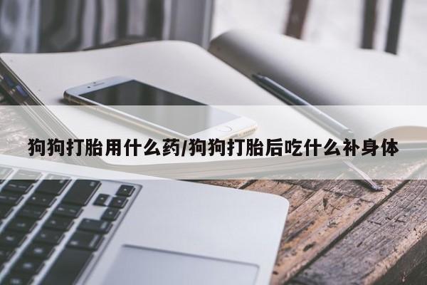 米非米索网上购买狗狗打胎用什么药/狗狗打胎后吃什么补身体
