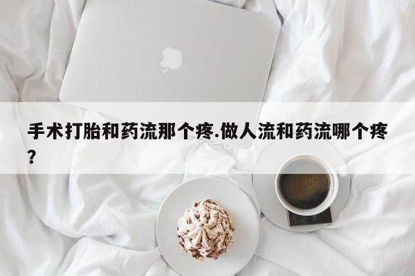 米非米索网上购买手术打胎和药流那个疼.做人流和药流哪个疼？