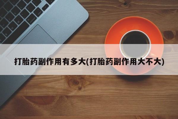 米非米索网上购买打胎药副作用有多大(打胎药副作用大不大)