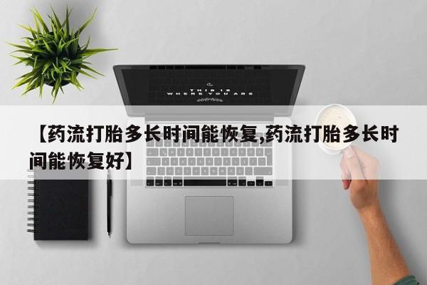 米非米索网上购买【药流打胎多长时间能恢复,药流打胎多长时间能恢复好】