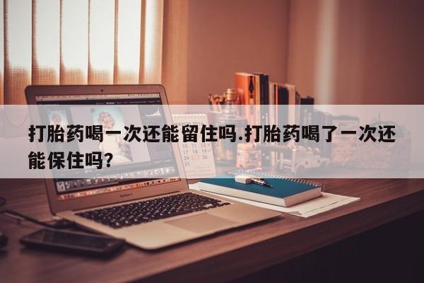 米非米索网上购买打胎药喝一次还能留住吗.打胎药喝了一次还能保住吗？