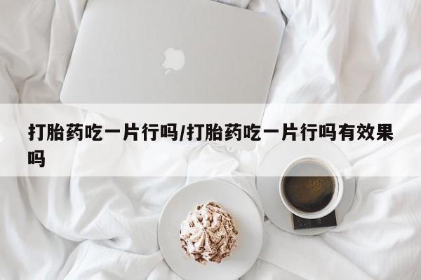 米非米索网上购买打胎药吃一片行吗/打胎药吃一片行吗有效果吗