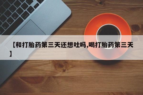 米非米索网上购买【和打胎药第三天还想吐吗,喝打胎药第三天】