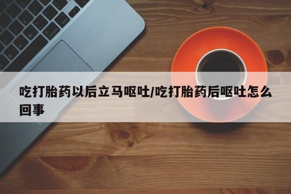 米非米索网上购买吃打胎药以后立马呕吐/吃打胎药后呕吐怎么回事