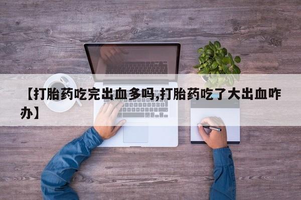 米非米索网上购买【打胎药吃完出血多吗,打胎药吃了大出血咋办】