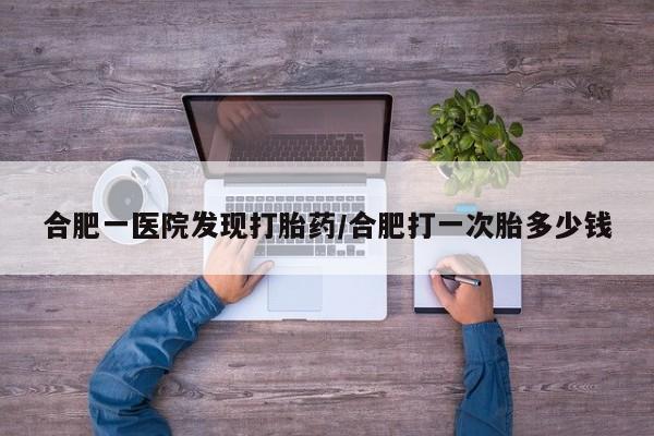 米非米索网上购买合肥一医院发现打胎药/合肥打一次胎多少钱